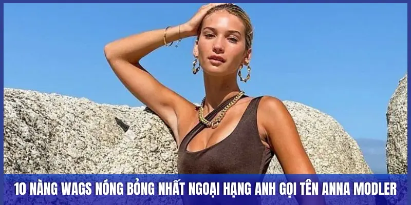 Top 10 Nàng Wags Nóng Bỏng Nhất Ngoại Hạng Anh Mùa 2025/2026 2 10 NÀNG WAGS NÓNG BỎNG NHẤT NGOẠI HẠNG ANH GỌI TÊN ANNA MODLER